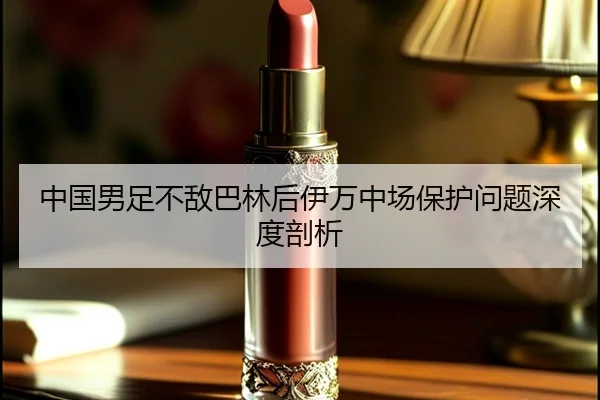 中国男足不敌巴林后伊万中场保护问题深度剖析